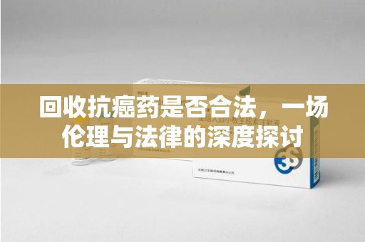 德州回收抗癌药是否合法，一场伦理与法律的深度探讨