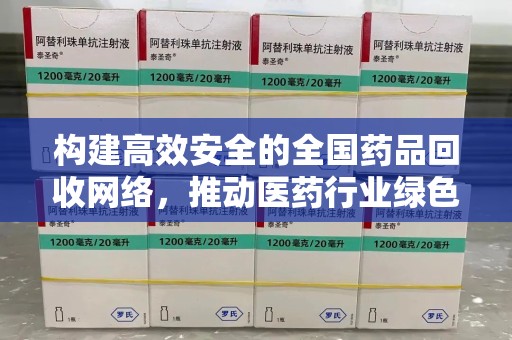 德州构建高效安全的全国药品回收网络，推动医药行业绿色循环发展