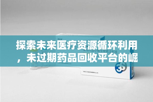 德州探索未来医疗资源循环利用，未过期药品回收平台的崛起