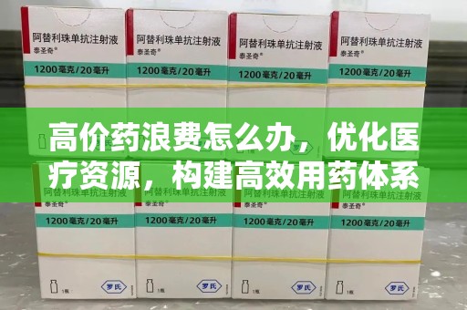 德州高价药浪费怎么办，优化医疗资源，构建高效用药体系
