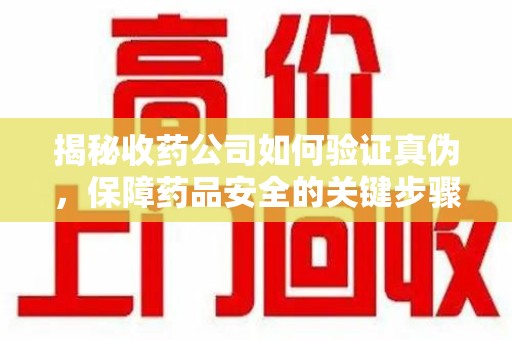 德州揭秘收药公司如何验证真伪，保障药品安全的关键步骤