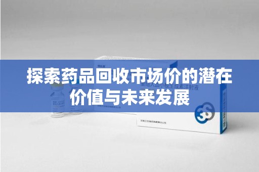 德州探索药品回收市场价的潜在价值与未来发展