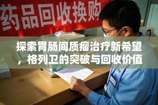 德州探索胃肠间质瘤治疗新希望，格列卫的突破与回收价值
