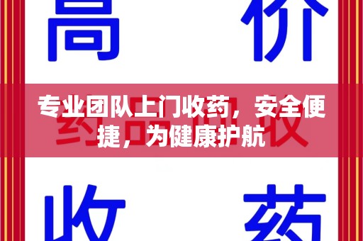 德州专业团队上门收药，安全便捷，为健康护航