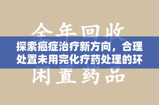 德州探索癌症治疗新方向，合理处置未用完化疗药处理的环保路径