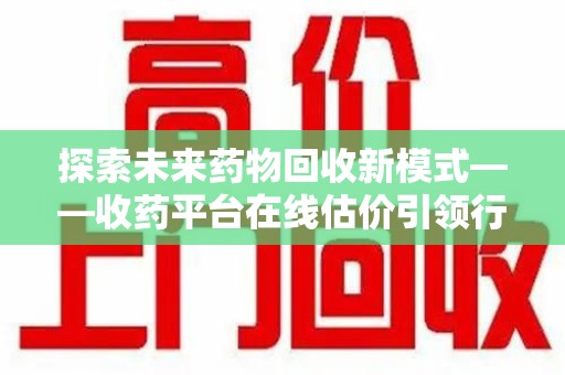德州探索未来药物回收新模式——收药平台在线估价引领行业变革