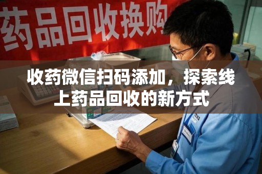 德州收药微信扫码添加，探索线上药品回收的新方式