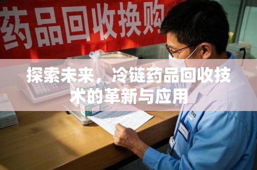 德州探索未来，冷链药品回收技术的革新与应用