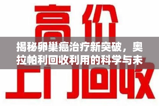 德州揭秘卵巢癌治疗新突破，奥拉帕利回收利用的科学与未来