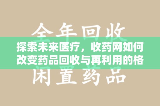 德州探索未来医疗，收药网如何改变药品回收与再利用的格局