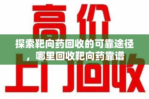 德州探索靶向药回收的可靠途径，哪里回收靶向药靠谱