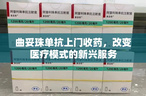 德州曲妥珠单抗上门收药，改变医疗模式的新兴服务