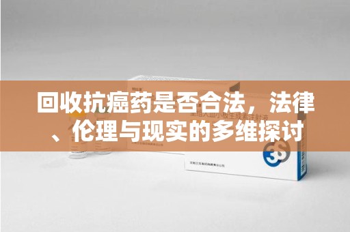 德州回收抗癌药是否合法，法律、伦理与现实的多维探讨