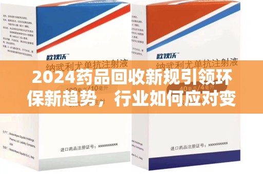 德州2024药品回收新规引领环保新趋势，行业如何应对变革？
