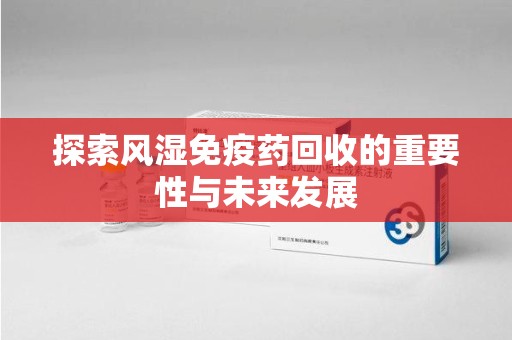 德州探索风湿免疫药回收的重要性与未来发展