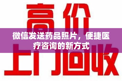 德州微信发送药品照片，便捷医疗咨询的新方式