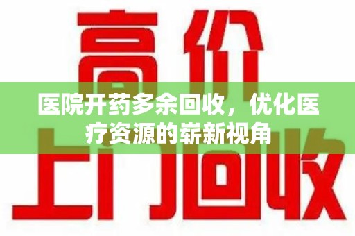 德州医院开药多余回收，优化医疗资源的崭新视角