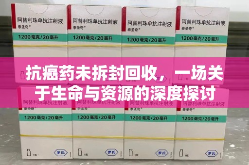 德州抗癌药未拆封回收，一场关于生命与资源的深度探讨