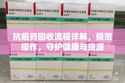 德州抗癌药回收流程详解，规范操作，守护健康与资源