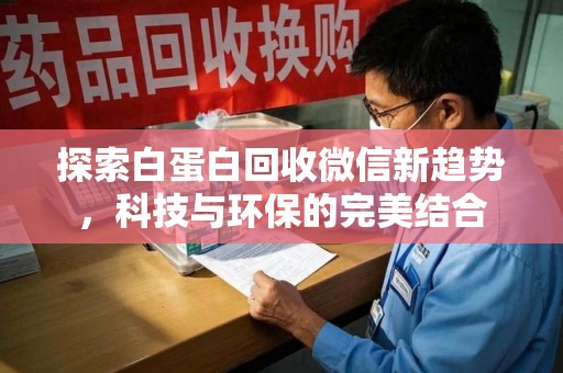 德州探索白蛋白回收微信新趋势，科技与环保的完美结合