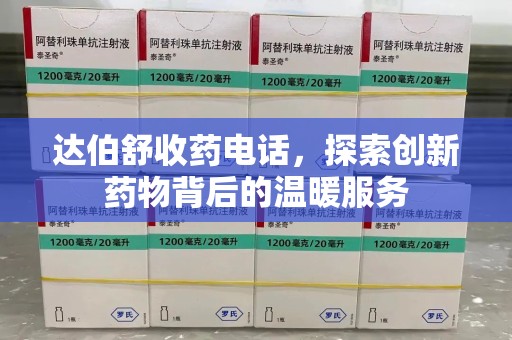 德州达伯舒收药电话，探索创新药物背后的温暖服务