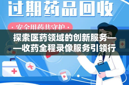 德州探索医药领域的创新服务——收药全程录像服务引领行业新趋势