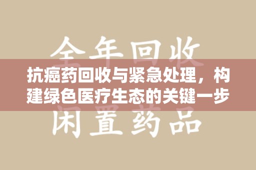 德州抗癌药回收与紧急处理，构建绿色医疗生态的关键一步