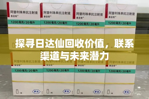 德州探寻日达仙回收价值，联系渠道与未来潜力