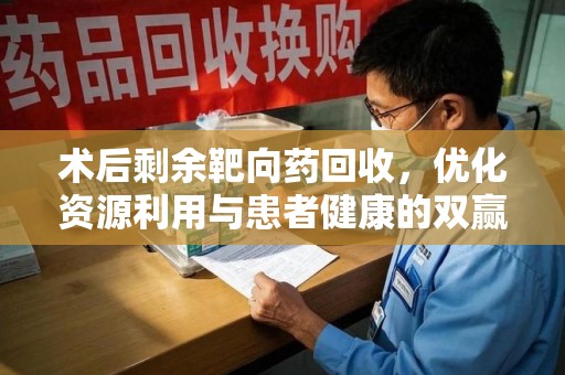 德州术后剩余靶向药回收，优化资源利用与患者健康的双赢策略