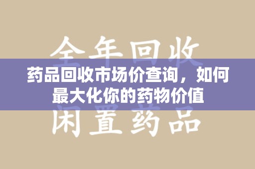 德州药品回收市场价查询，如何最大化你的药物价值