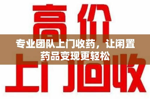 德州专业团队上门收药，让闲置药品变现更轻松
