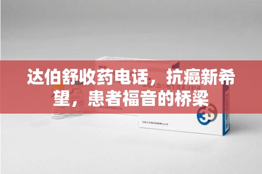 德州达伯舒收药电话，抗癌新希望，患者福音的桥梁