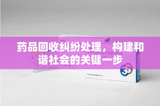 德州药品回收纠纷处理，构建和谐社会的关键一步