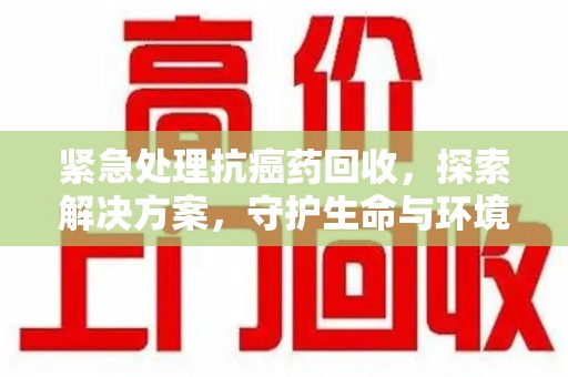 德州紧急处理抗癌药回收，探索解决方案，守护生命与环境