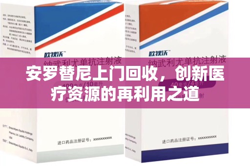 德州安罗替尼上门回收，创新医疗资源的再利用之道