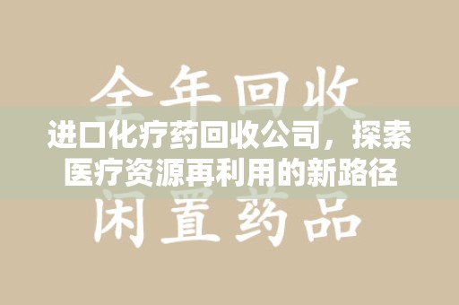 德州进口化疗药回收公司，探索医疗资源再利用的新路径