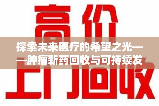 德州探索未来医疗的希望之光——肿瘤新药回收与可持续发展的创新之路