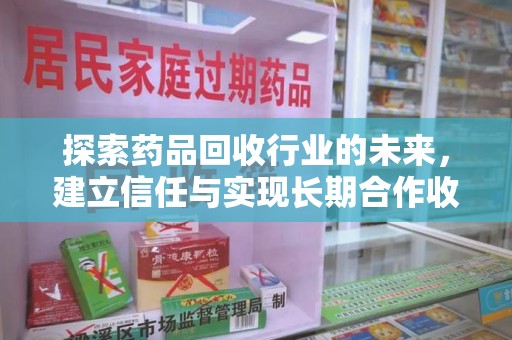 德州探索药品回收行业的未来，建立信任与实现长期合作收药的双赢模式