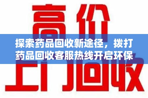 德州探索药品回收新途径，拨打药品回收客服热线开启环保之旅