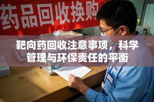 德州靶向药回收注意事项，科学管理与环保责任的平衡