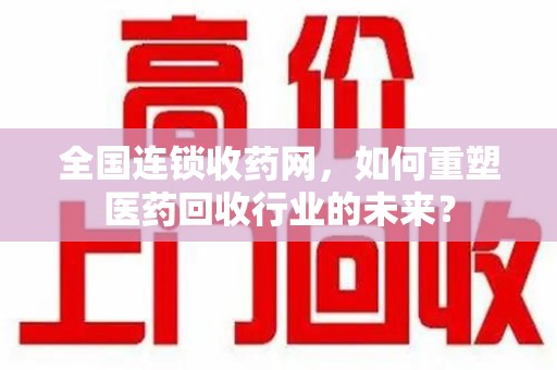 德州全国连锁收药网，如何重塑医药回收行业的未来？