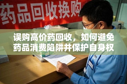 德州误购高价药回收，如何避免药品消费陷阱并保护自身权益