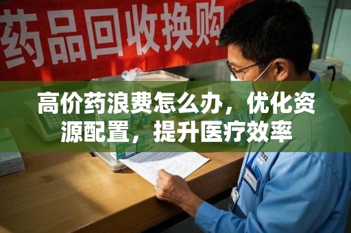 德州高价药浪费怎么办，优化资源配置，提升医疗效率
