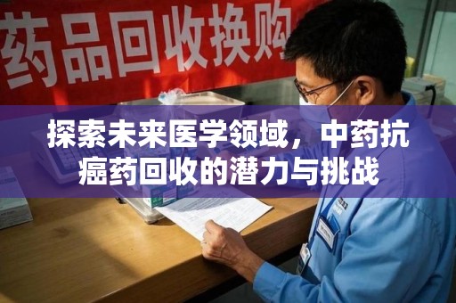 德州探索未来医学领域，中药抗癌药回收的潜力与挑战