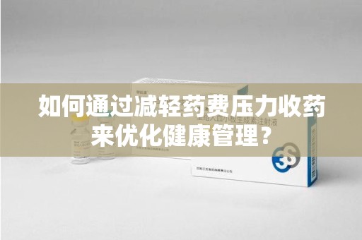 德州如何通过减轻药费压力收药来优化健康管理？