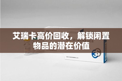 德州艾瑞卡高价回收，解锁闲置物品的潜在价值