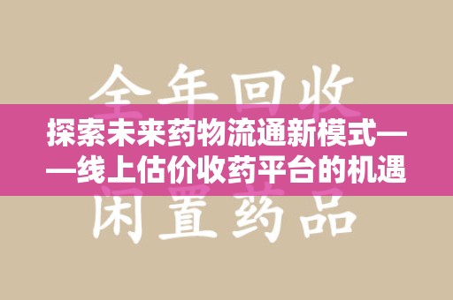 德州探索未来药物流通新模式——线上估价收药平台的机遇与挑战