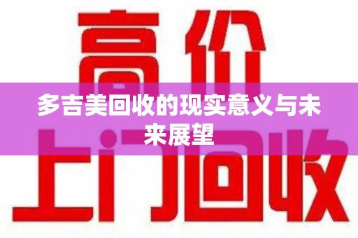 德州多吉美回收的现实意义与未来展望