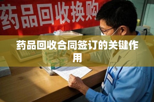 德州药品回收合同签订的关键作用