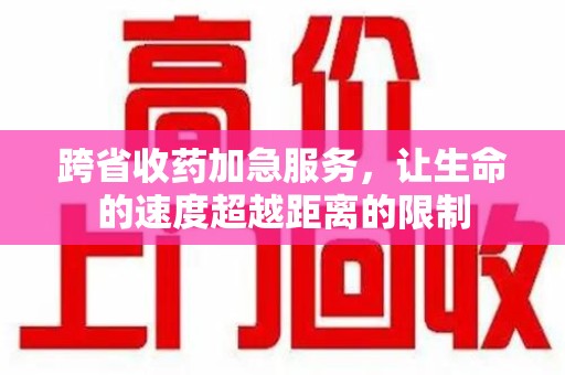 德州跨省收药加急服务，让生命的速度超越距离的限制